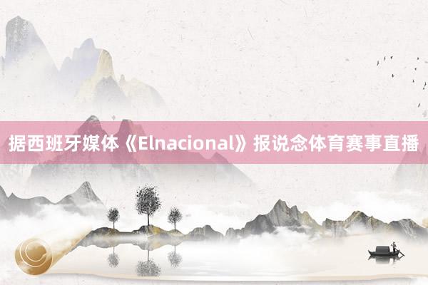 据西班牙媒体《Elnacional》报说念体育赛事直播