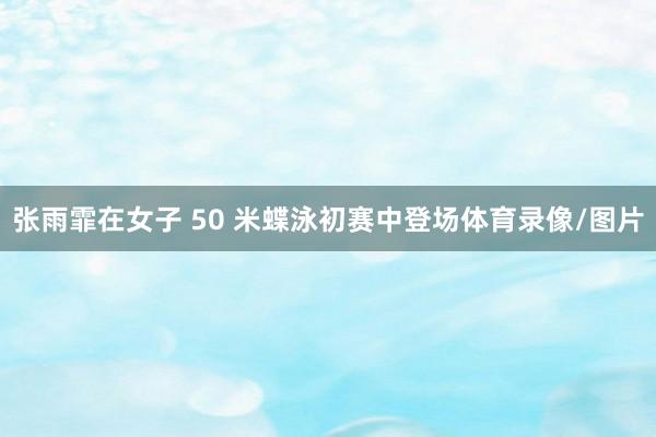 张雨霏在女子 50 米蝶泳初赛中登场体育录像/图片