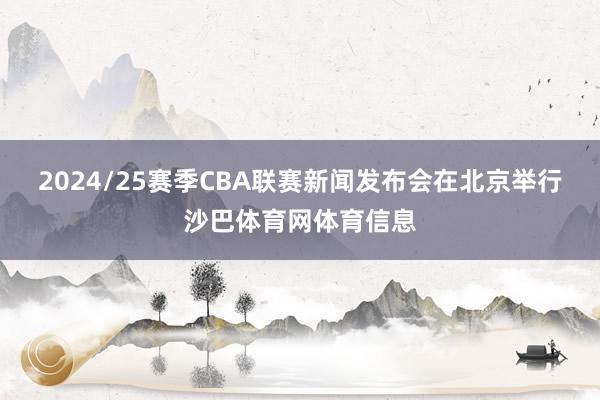 2024/25赛季CBA联赛新闻发布会在北京举行沙巴体育网体育信息