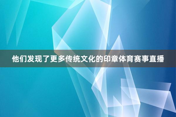 他们发现了更多传统文化的印章体育赛事直播