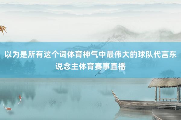 以为是所有这个词体育神气中最伟大的球队代言东说念主体育赛事直播