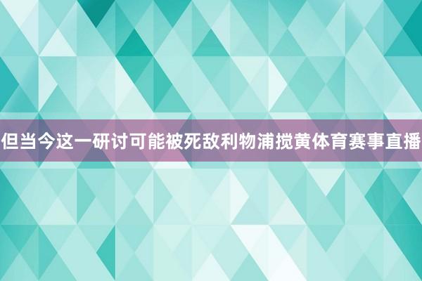 但当今这一研讨可能被死敌利物浦搅黄体育赛事直播