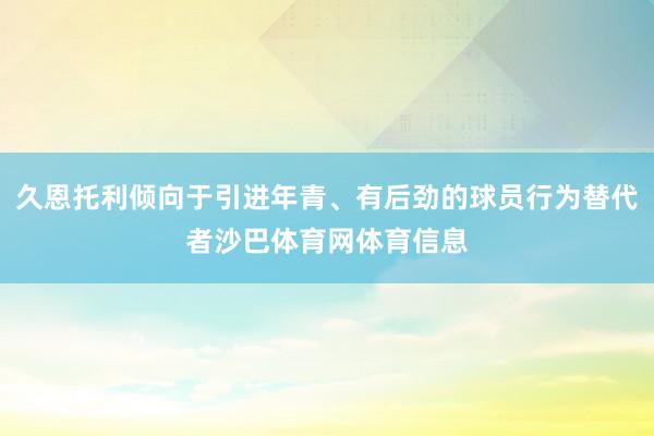 久恩托利倾向于引进年青、有后劲的球员行为替代者沙巴体育网体育信息