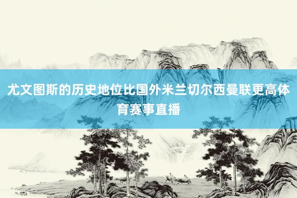 尤文图斯的历史地位比国外米兰切尔西曼联更高体育赛事直播