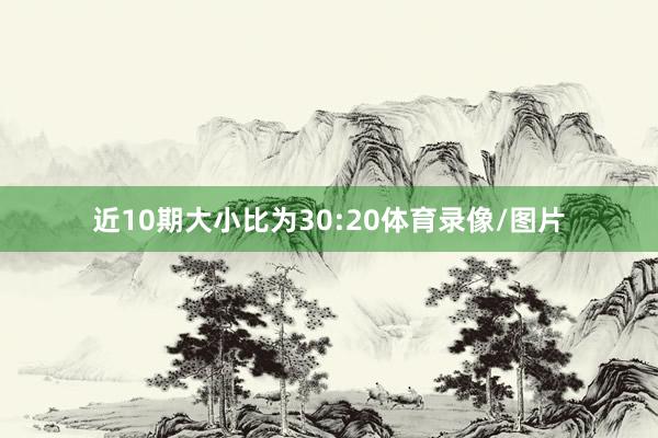 近10期大小比为30:20体育录像/图片