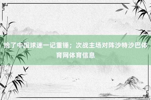 给了中国球迷一记重锤；次战主场对阵沙特沙巴体育网体育信息