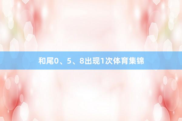 和尾0、5、8出现1次体育集锦