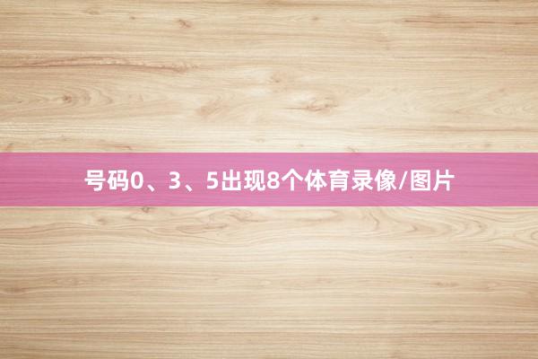 号码0、3、5出现8个体育录像/图片