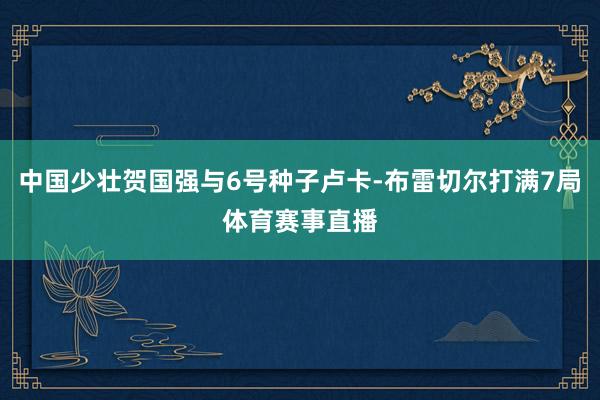 中国少壮贺国强与6号种子卢卡-布雷切尔打满7局体育赛事直播