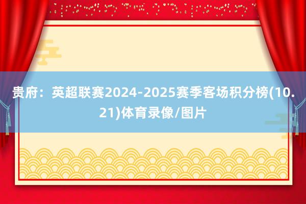 贵府：英超联赛2024-2025赛季客场积分榜(10.21)体育录像/图片