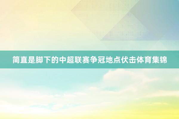 简直是脚下的中超联赛争冠地点伏击体育集锦