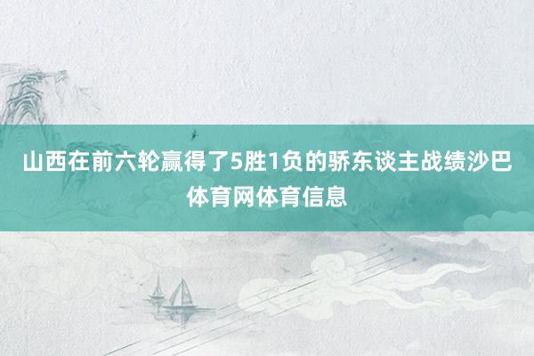 山西在前六轮赢得了5胜1负的骄东谈主战绩沙巴体育网体育信息