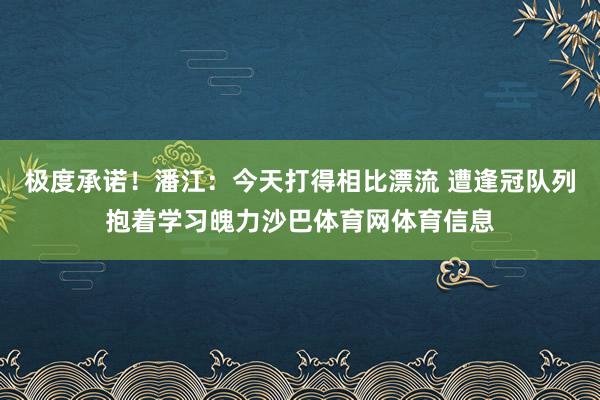 极度承诺！潘江：今天打得相比漂流 遭逢冠队列抱着学习魄力沙巴体育网体育信息