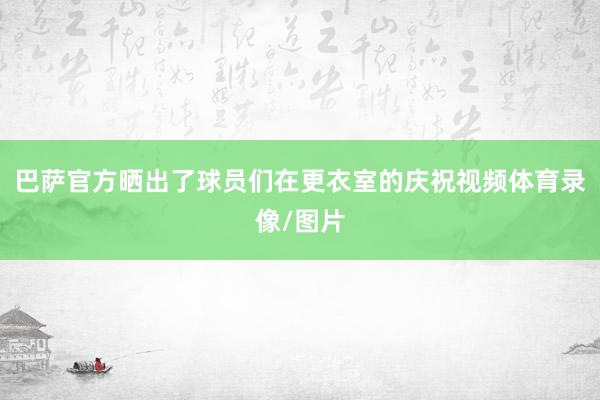 巴萨官方晒出了球员们在更衣室的庆祝视频体育录像/图片