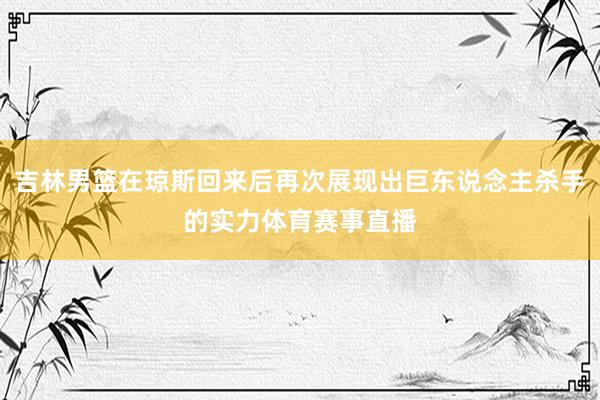 吉林男篮在琼斯回来后再次展现出巨东说念主杀手的实力体育赛事直播