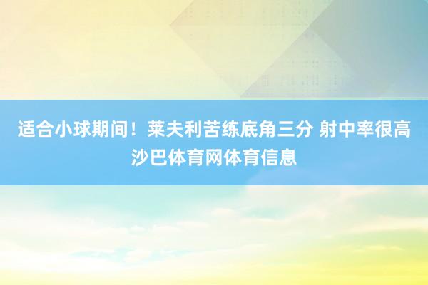 适合小球期间！莱夫利苦练底角三分 射中率很高沙巴体育网体育信息