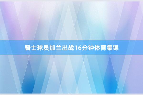 骑士球员加兰出战16分钟体育集锦